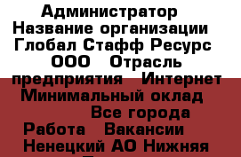 Администратор › Название организации ­ Глобал Стафф Ресурс, ООО › Отрасль предприятия ­ Интернет › Минимальный оклад ­ 25 000 - Все города Работа » Вакансии   . Ненецкий АО,Нижняя Пеша с.